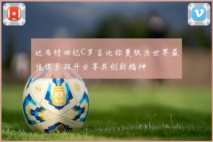 达洛特回忆C罗言论称曼联为世界最佳俱乐部并分享其创新精神