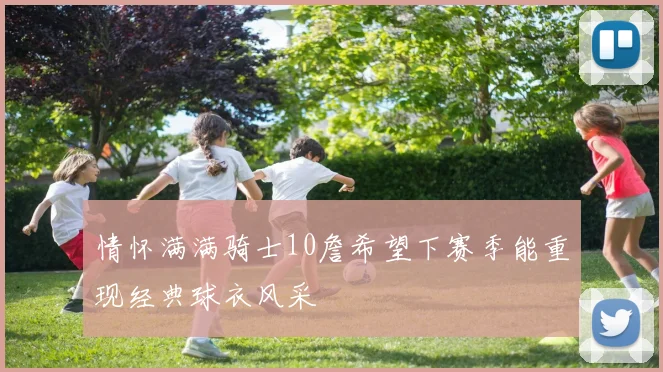 情怀满满骑士10詹希望下赛季能重现经典球衣风采