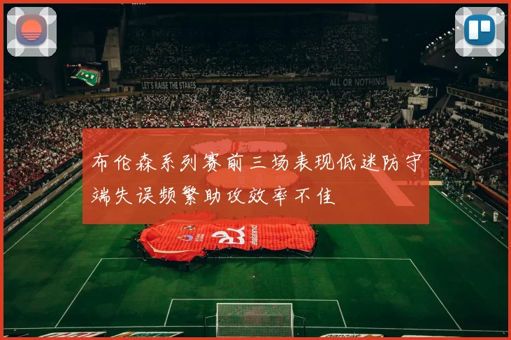 布伦森系列赛前三场表现低迷防守端失误频繁助攻效率不佳