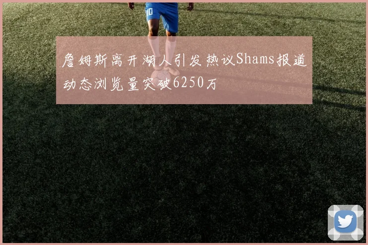 詹姆斯离开湖人引发热议Shams报道动态浏览量突破6250万