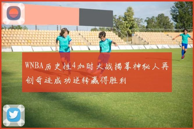 WNBA历史性4加时大战揭幕神秘人再创奇迹成功逆转赢得胜利