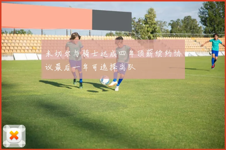 米切尔与骑士达成四年顶薪续约协议最后一年可选择离队