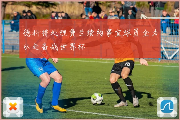 德科将处理费兰续约事宜球员全力以赴备战世界杯