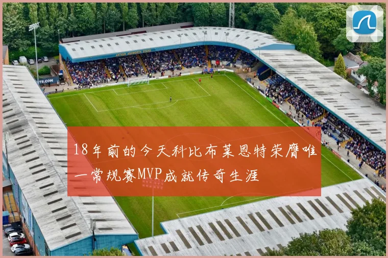 18年前的今天科比布莱恩特荣膺唯一常规赛MVP成就传奇生涯