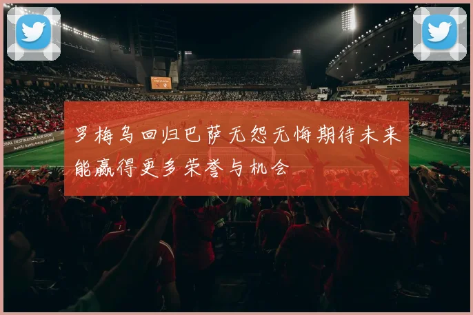 罗梅乌回归巴萨无怨无悔期待未来能赢得更多荣誉与机会
