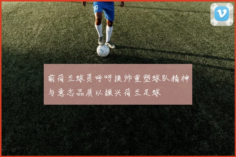 前荷兰球员呼吁换帅重塑球队精神与意志品质以振兴荷兰足球