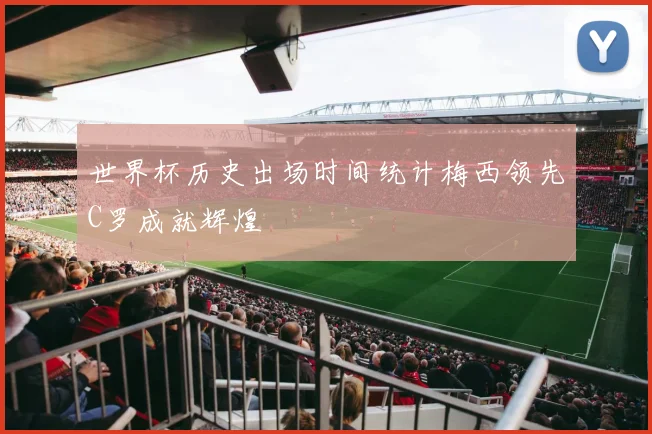 世界杯历史出场时间统计梅西领先C罗成就辉煌