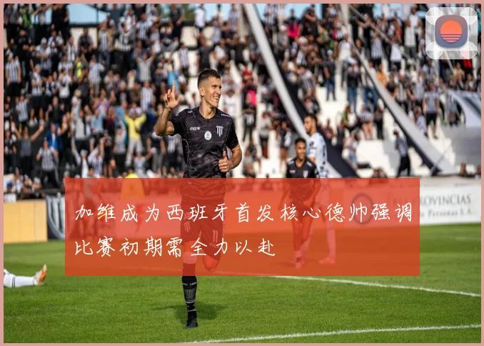 加维成为西班牙首发核心德帅强调比赛初期需全力以赴