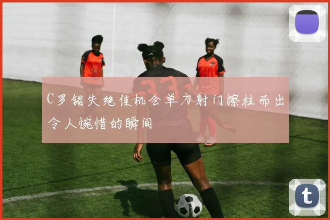 C罗错失绝佳机会单刀射门擦柱而出令人惋惜的瞬间
