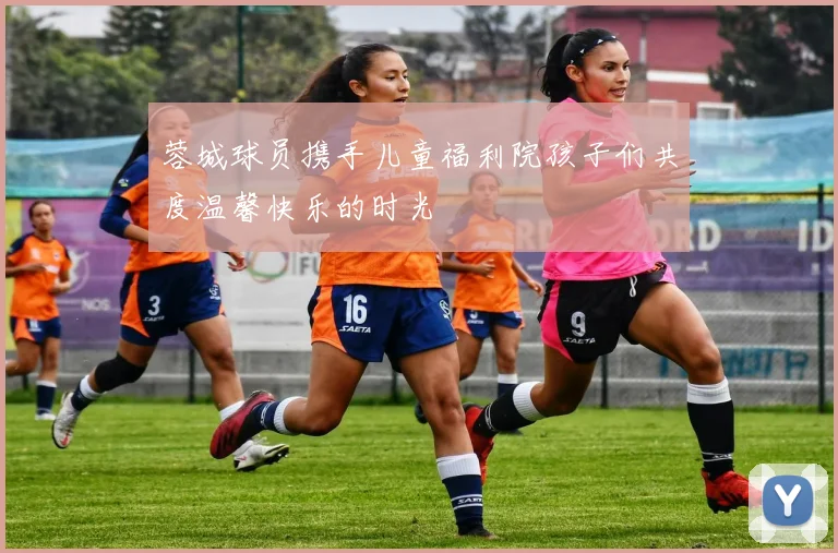 蓉城球员携手儿童福利院孩子们共度温馨快乐的时光