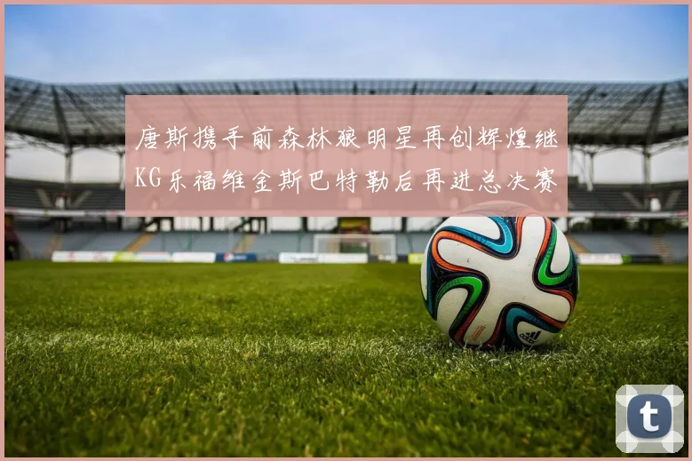 唐斯携手前森林狼明星再创辉煌继KG乐福维金斯巴特勒后再进总决赛