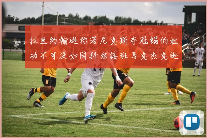 拉里约翰逊称若尼克斯夺冠锡伯杜功不可没如同科尔接班马克杰克逊