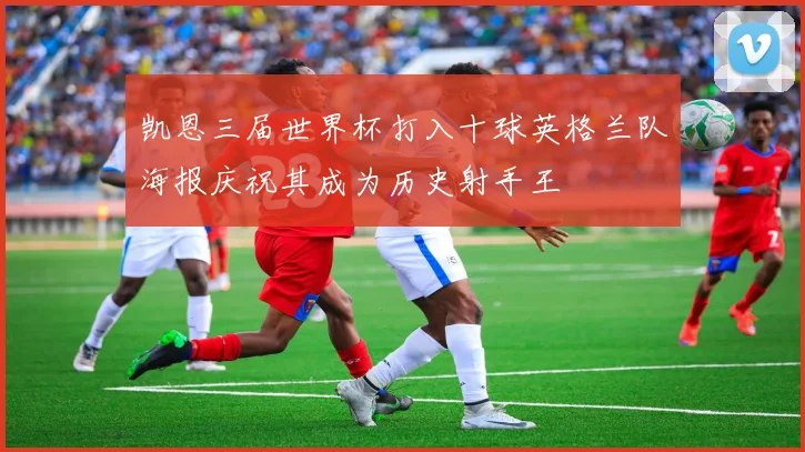 凯恩三届世界杯打入十球英格兰队海报庆祝其成为历史射手王