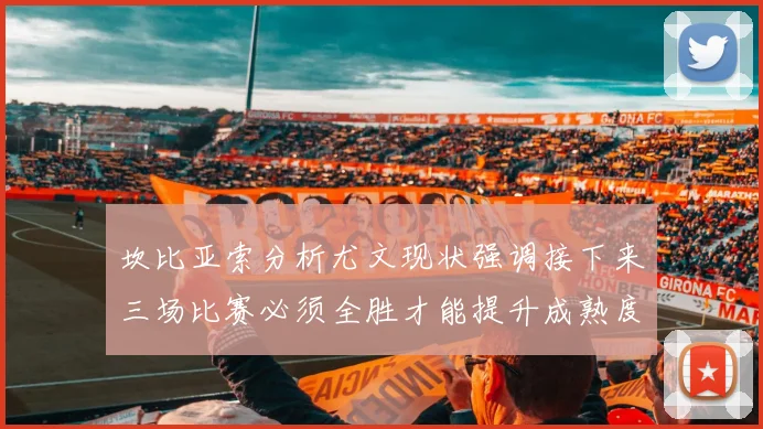 坎比亚索分析尤文现状强调接下来三场比赛必须全胜才能提升成熟度