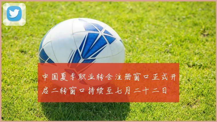中国夏季职业转会注册窗口正式开启二转窗口持续至七月二十二日