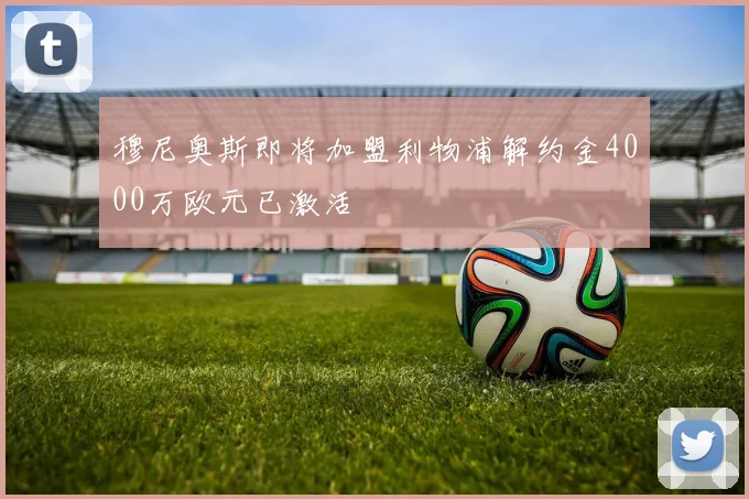 穆尼奥斯即将加盟利物浦解约金4000万欧元已激活