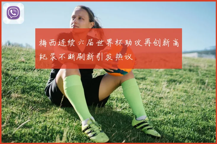 梅西连续六届世界杯助攻再创新高纪录不断刷新引发热议
