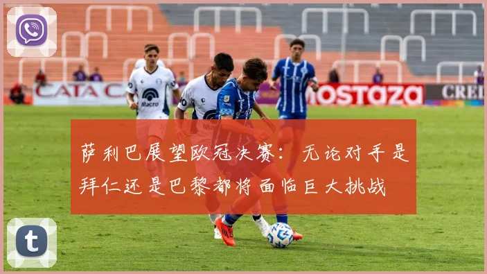 萨利巴展望欧冠决赛：无论对手是拜仁还是巴黎都将面临巨大挑战