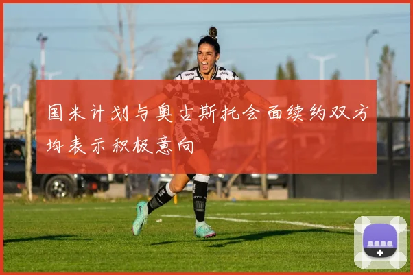 国米计划与奥古斯托会面续约双方均表示积极意向