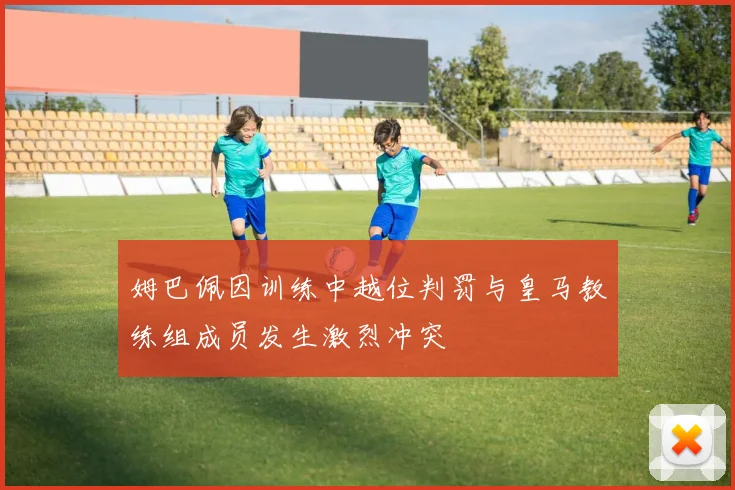 姆巴佩因训练中越位判罚与皇马教练组成员发生激烈冲突