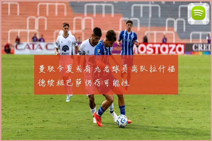 曼联今夏或有九名球员离队拉什福德续租巴萨仍存可能性