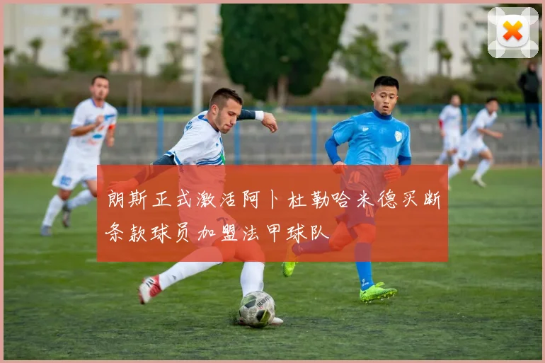朗斯正式激活阿卜杜勒哈米德买断条款球员加盟法甲球队