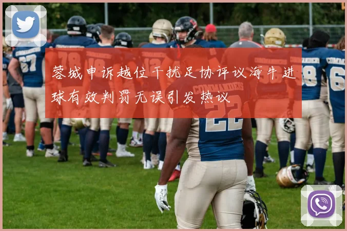 蓉城申诉越位干扰足协评议海牛进球有效判罚无误引发热议
