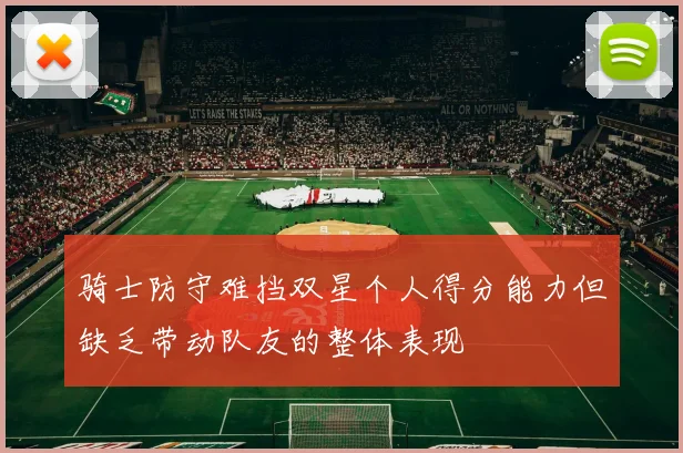 骑士防守难挡双星个人得分能力但缺乏带动队友的整体表现