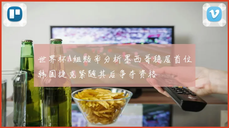 世界杯A组赔率分析墨西哥稳居首位韩国捷克紧随其后争夺资格